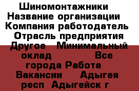 Шиномонтажники › Название организации ­ Компания-работодатель › Отрасль предприятия ­ Другое › Минимальный оклад ­ 60 000 - Все города Работа » Вакансии   . Адыгея респ.,Адыгейск г.